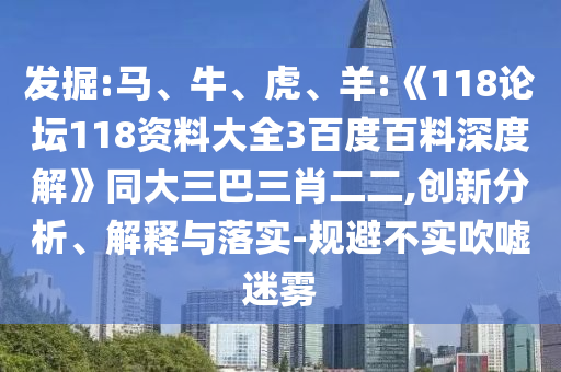 发掘:马、牛、虎、羊:《118论坛118资料大全3百度百料深度解》同大三巴三肖二二,创新分析、解释与落实-规避不实吹嘘迷雾