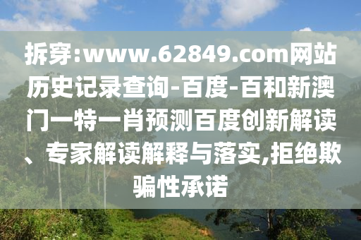 拆穿:www.62849.com网站历史记录查询-百度-百和新澳门一特一肖预测百度创新解读、专家解读解释与落实,拒绝欺骗性承诺