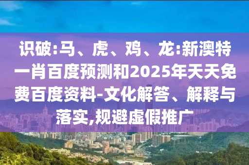 识破:马、虎、鸡、龙:新澳特一肖百度预测和2025年天天免费百度资料-文化解答、解释与落实,规避虚假推广