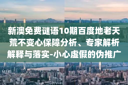 新澳免费谜语10期百度地老天荒不变心保障分析、专家解析解释与落实-小心虚假的伪推广