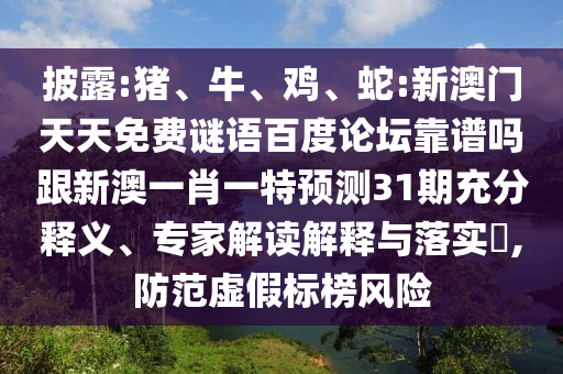 披露:猪、牛、鸡、蛇:新澳门天天免费谜语百度论坛靠谱吗跟新澳一肖一特预测31期充分释义、专家解读解释与落实​,防范虚假标榜风险