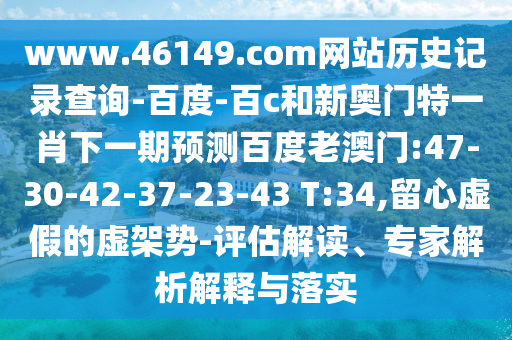 www.46149.com网站历史记录查询-百度-百c和新奥门特一肖下一期预测百度老澳门:47-30-42-37-23-43 T:34,留心虚假的虚架势-评估解读、专家解析解释与落实