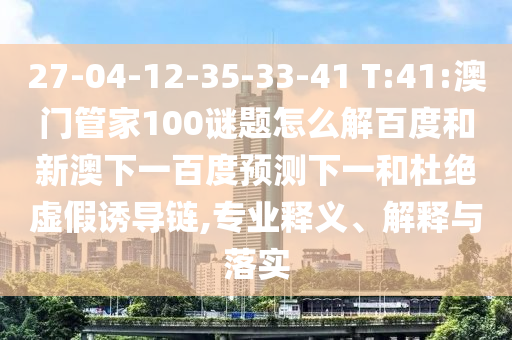 27-04-12-35-33-41 T:41:澳门管家100谜题怎么解百度和新澳下一百度预测下一和杜绝虚假诱导链,专业释义、解释与落实