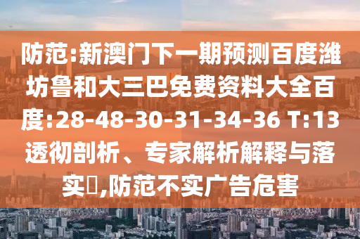 防范:新澳门下一期预测百度潍坊鲁和大三巴免费资料大全百度:28-48-30-31-34-36 T:13透彻剖析、专家解析解释与落实,防范不实广告危害