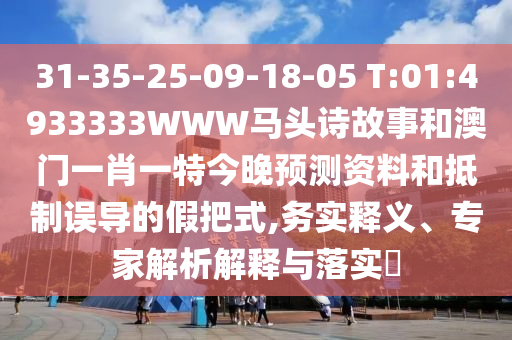 31-35-25-09-18-05 T:01:4933333WWW马头诗故事和澳门一肖一特今晚预测资料和抵制误导的假把式,务实释义、专家解析解释与落实