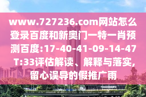 www.727236.com网站怎么登录百度和新奥门一特一肖预测百度:17-40-41-09-14-47 T:33评估解读、解释与落实,留心误导的假推广雨