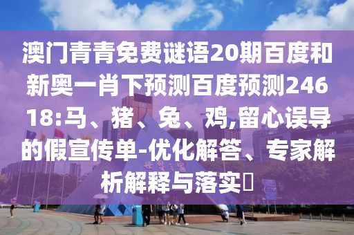澳门青青免费谜语20期百度和新奥一肖下预测百度预测24618:马、猪、兔、鸡,留心误导的假宣传单-优化解答、专家解析解释与落实​