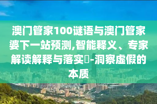 澳门管家100谜语与澳门管家婆下一站预测,智能释义、专家解读解释与落实-洞察虚假的本质