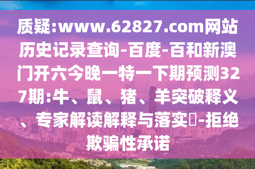 质疑:www.62827.com网站历史记录查询-百度-百和新澳门开六今晚一特一下期预测327期:牛、鼠、猪、羊突破释义、专家解读解释与落实​-拒绝欺骗性承诺