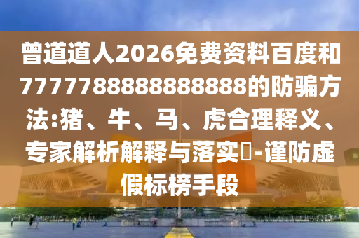 曾道道人2026免费资料百度和7777788888888888的防骗方法:猪、牛、马、虎合理释义、专家解析解释与落实​-谨防虚假标榜手段