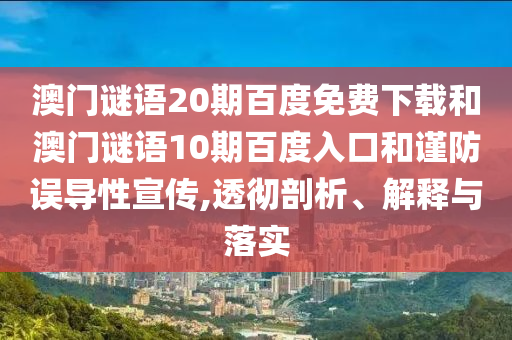澳门谜语20期百度免费下载和澳门谜语10期百度入口和谨防误导性宣传,透彻剖析、解释与落实