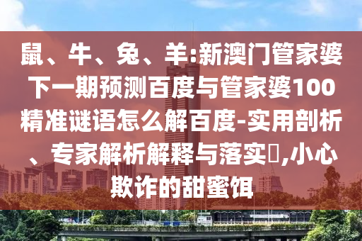 鼠、牛、兔、羊:新澳门管家婆下一期预测百度与管家婆100精准谜语怎么解百度-实用剖析、专家解析解释与落实​,小心欺诈的甜蜜饵