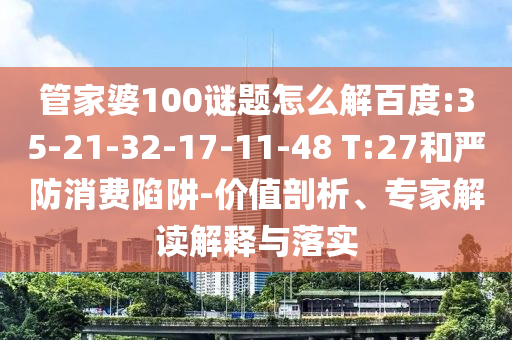 管家婆100谜题怎么解百度:35-21-32-17-11-48 T:27和严防消费陷阱-价值剖析、专家解读解释与落实