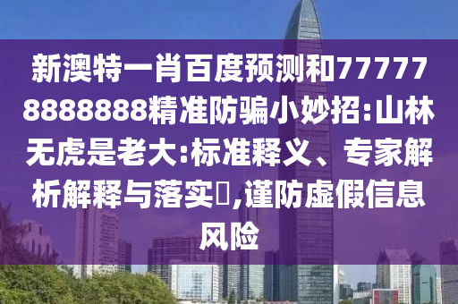 新澳特一肖百度预测和777778888888精准防骗小妙招:山林无虎是老大:标准释义、专家解析解释与落实​,谨防虚假信息风险