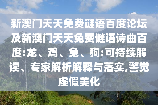 新澳门天天免费谜语百度论坛及新澳门天天免费谜语诗曲百度:龙、鸡、兔、狗:可持续解读、专家解析解释与落实,警觉虚假美化