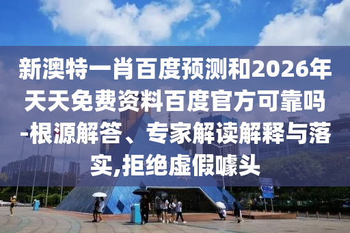 新澳特一肖百度预测和2026年天天免费资料百度官方可靠吗-根源解答、专家解读解释与落实,拒绝虚假噱头