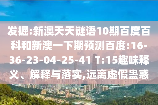 发掘:新澳天天谜语10期百度百科和新澳一下期预测百度:16-36-23-04-25-41 T:15趣味释义、解释与落实,远离虚假蛊惑