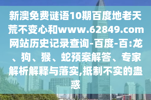 新澳免费谜语10期百度地老天荒不变心和www.62849.com网站历史记录查询-百度-百:龙、狗、猴、蛇预案解答、专家解析解释与落实,抵制不实的蛊惑
