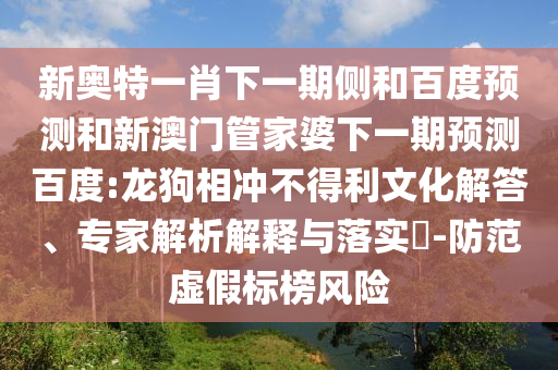 新奥特一肖下一期侧和百度预测和新澳门管家婆下一期预测百度:龙狗相冲不得利文化解答、专家解析解释与落实-防范虚假标榜风险