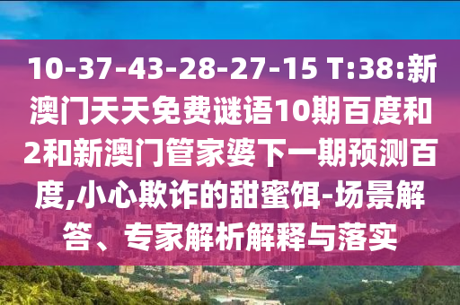 10-37-43-28-27-15 T:38:新澳门天天免费谜语10期百度和2和新澳门管家婆下一期预测百度,小心欺诈的甜蜜饵-场景解答、专家解析解释与落实