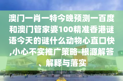 澳门一肖一特今晚预测一百度和澳门管家婆100精准香港谜语今天的谜什么动物心直口快,小心不实推广策略-根源解答、解释与落实