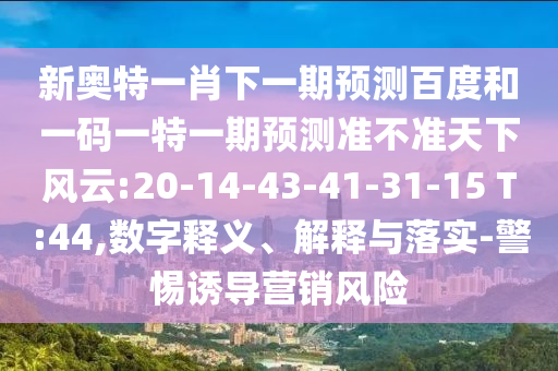 新奥特一肖下一期预测百度和一码一特一期预测准不准天下风云:20-14-43-41-31-15 T:44,数字释义、解释与落实-警惕诱导营销风险