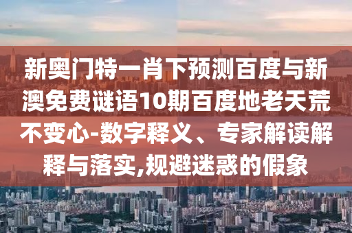 新奥门特一肖下预测百度与新澳免费谜语10期百度地老天荒不变心-数字释义、专家解读解释与落实,规避迷惑的假象