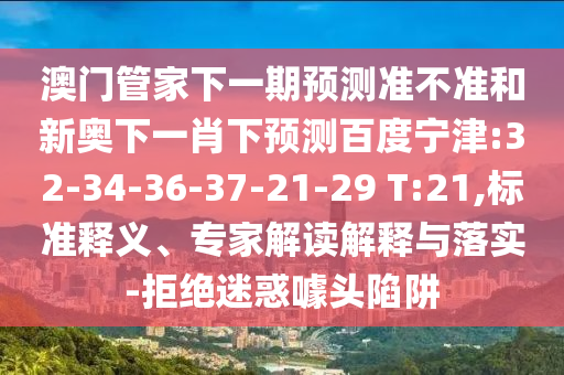 澳门管家下一期预测准不准和新奥下一肖下预测百度宁津:32-34-36-37-21-29 T:21,标准释义、专家解读解释与落实-拒绝迷惑噱头陷阱