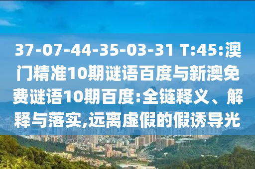 37-07-44-35-03-31 T:45:澳门精准10期谜语百度与新澳免费谜语10期百度:全链释义、解释与落实,远离虚假的假诱导光