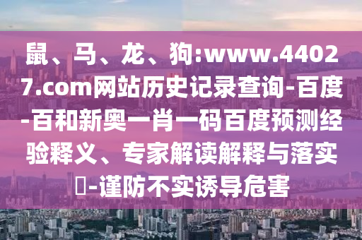 鼠、马、龙、狗:www.44027.com网站历史记录查询-百度-百和新奥一肖一码百度预测经验释义、专家解读解释与落实​-谨防不实诱导危害