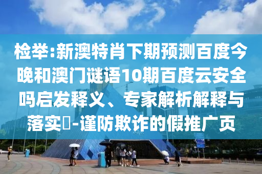 检举:新澳特肖下期预测百度今晚和澳门谜语10期百度云安全吗启发释义、专家解析解释与落实-谨防欺诈的假推广页