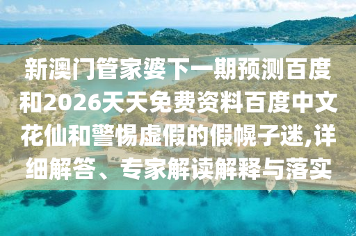 新澳门管家婆下一期预测百度和2026天天免费资料百度中文花仙和警惕虚假的假幌子迷,详细解答、专家解读解释与落实