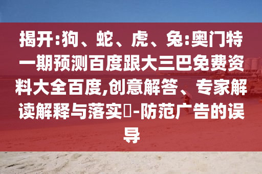 揭开:狗、蛇、虎、兔:奥门特一期预测百度跟大三巴免费资料大全百度,创意解答、专家解读解释与落实​-防范广告的误导
