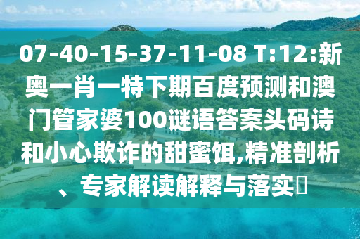 07-40-15-37-11-08 T:12:新奥一肖一特下期百度预测和澳门管家婆100谜语答案头码诗和小心欺诈的甜蜜饵,精准剖析、专家解读解释与落实