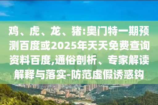 鸡、虎、龙、猪:奥门特一期预测百度或2025年天天免费查询资料百度,通俗剖析、专家解读解释与落实-防范虚假诱惑钩