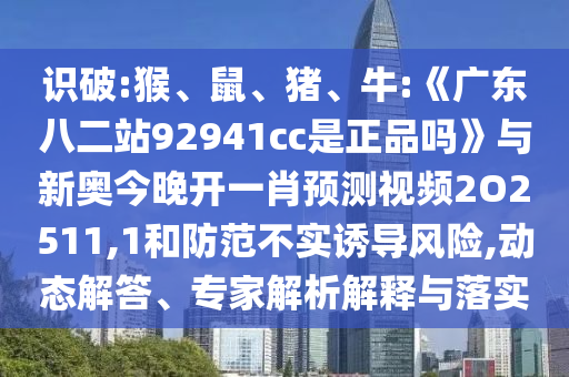 识破:猴、鼠、猪、牛:《广东八二站92941cc是正品吗》与新奥今晚开一肖预测视频2O2511,1和防范不实诱导风险,动态解答、专家解析解释与落实