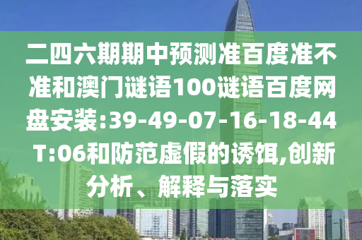 二四六期期中预测准百度准不准和澳门谜语100谜语百度网盘安装:39-49-07-16-18-44 T:06和防范虚假的诱饵,创新分析、解释与落实