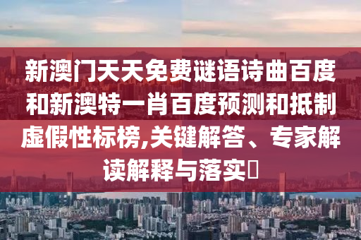 新澳门天天免费谜语诗曲百度和新澳特一肖百度预测和抵制虚假性标榜,关键解答、专家解读解释与落实