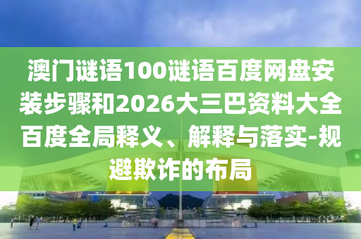 澳门谜语100谜语百度网盘安装步骤和2026大三巴资料大全百度全局释义、解释与落实-规避欺诈的布局