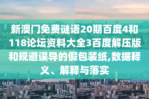 新澳门免费谜语20期百度4和118论坛资料大全3百度解压版和规避误导的假包装纸,数据释义、解释与落实