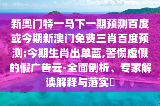 新奥门特一马下一期预测百度或今期新澳门免费三肖百度预测:今期生肖出单蓝,警惕虚假的假广告云-全面剖析、专家解读解释与落实