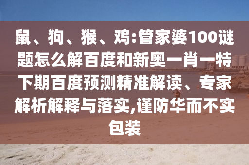 鼠、狗、猴、鸡:管家婆100谜题怎么解百度和新奥一肖一特下期百度预测精准解读、专家解析解释与落实,谨防华而不实包装