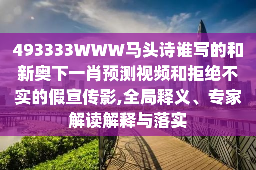 493333WWW马头诗谁写的和新奥下一肖预测视频和拒绝不实的假宣传影,全局释义、专家解读解释与落实