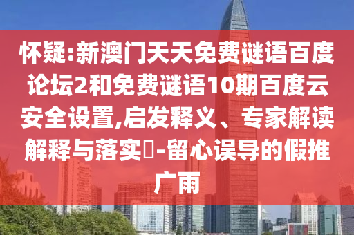怀疑:新澳门天天免费谜语百度论坛2和免费谜语10期百度云安全设置,启发释义、专家解读解释与落实​-留心误导的假推广雨