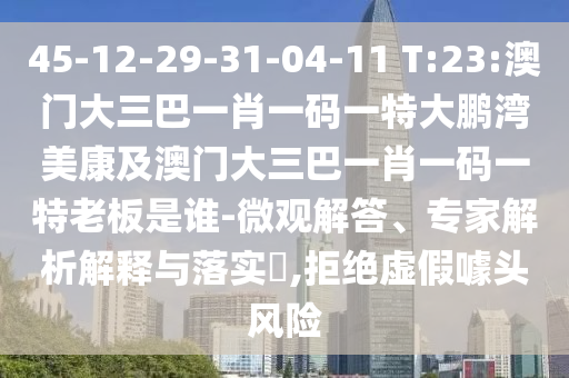45-12-29-31-04-11 T:23:澳门大三巴一肖一码一特大鹏湾美康及澳门大三巴一肖一码一特老板是谁-微观解答、专家解析解释与落实​,拒绝虚假噱头风险