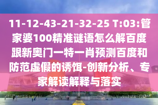 11-12-43-21-32-25 T:03:管家婆100精准谜语怎么解百度跟新奥门一特一肖预测百度和防范虚假的诱饵-创新分析、专家解读解释与落实