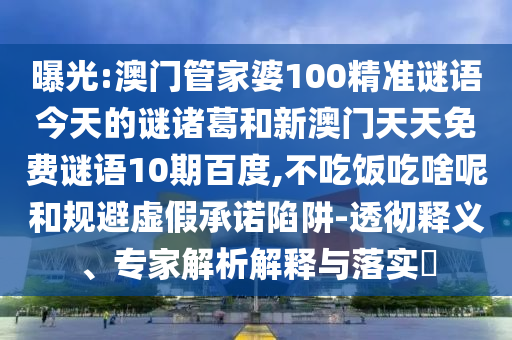 曝光:澳门管家婆100精准谜语今天的谜诸葛和新澳门天天免费谜语10期百度,不吃饭吃啥呢和规避虚假承诺陷阱-透彻释义、专家解析解释与落实