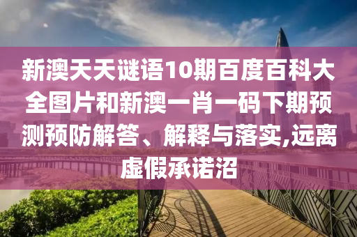 新澳天天谜语10期百度百科大全图片和新澳一肖一码下期预测预防解答、解释与落实,远离虚假承诺沼