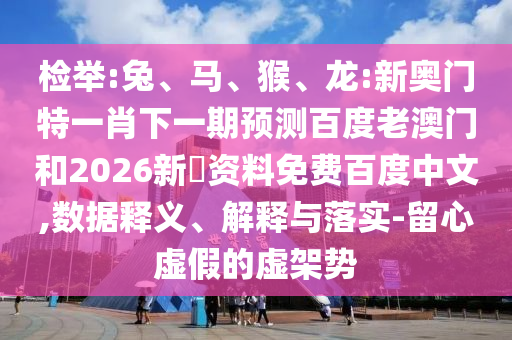 检举:兔、马、猴、龙:新奥门特一肖下一期预测百度老澳门和2026新奧资料免费百度中文,数据释义、解释与落实-留心虚假的虚架势
