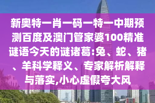 新奥特一肖一码一特一中期预测百度及澳门管家婆100精准谜语今天的谜诸葛:兔、蛇、猪、羊科学释义、专家解析解释与落实,小心虚假夸大风